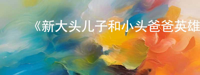 ﻿蔡妙娟发布﻿《新大头儿子和小头爸爸英雄梦》详情介绍_新大头儿子和小头爸爸英雄梦已完结在线观看_新大头儿子和小头爸爸英雄梦迅雷下载_国漫